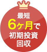 最短６ヶ月で初期投資回収